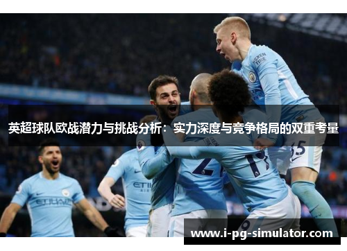 英超球队欧战潜力与挑战分析:实力深度与竞争格局的双重考量 英超球队欧战潜力与挑战分析:实力深度与竞争格局的双重考量
