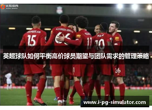 英超球队如何平衡高价球员期望与团队需求的管理策略 英超球队如何平衡高价球员期望与团队需求的管理策略