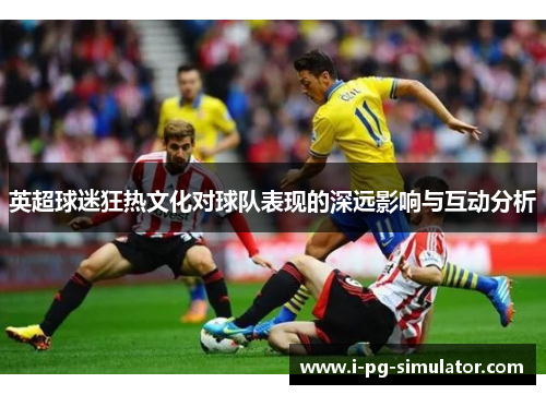 英超球迷狂热文化对球队表现的深远影响与互动分析 英超球迷狂热文化对球队表现的深远影响与互动分析