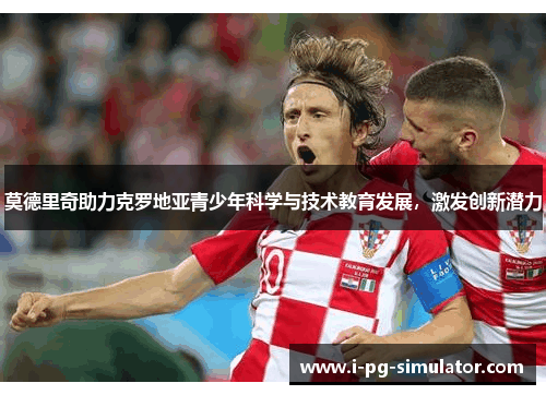 莫德里奇助力克罗地亚青少年科学与技术教育发展，激发创新潜力