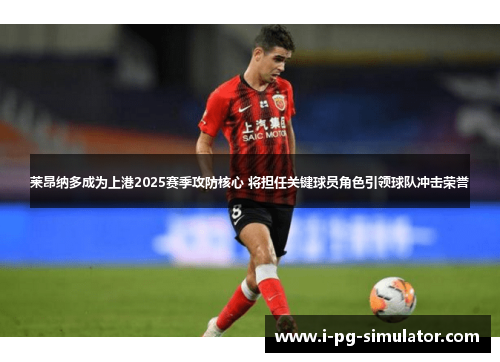 莱昂纳多成为上港2025赛季攻防核心 将担任关键球员角色引领球队冲击荣誉