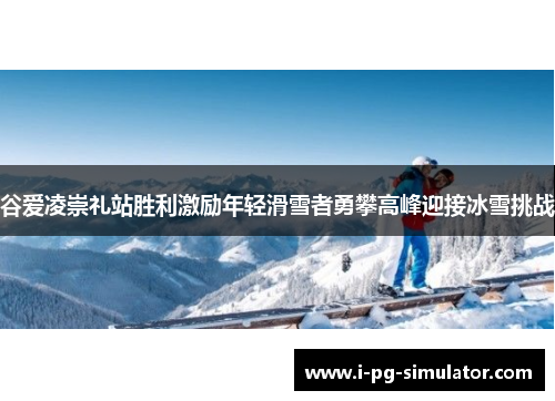 谷爱凌崇礼站胜利激励年轻滑雪者勇攀高峰迎接冰雪挑战