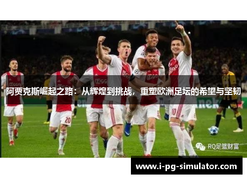 阿贾克斯崛起之路：从辉煌到挑战，重塑欧洲足坛的希望与坚韧