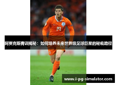 阿贾克斯青训揭秘:如何培养未来世界级足球巨星的秘密路径 阿贾克斯青训揭秘:如何培养未来世界级足球巨星的秘密路径