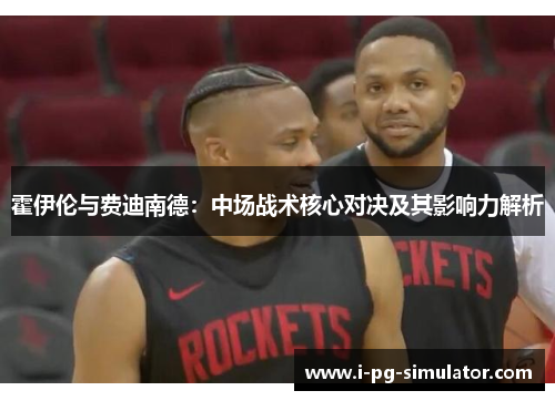 霍伊伦与费迪南德:中场战术核心对决及其影响力解析 霍伊伦与费迪南德:中场战术核心对决及其影响力解析