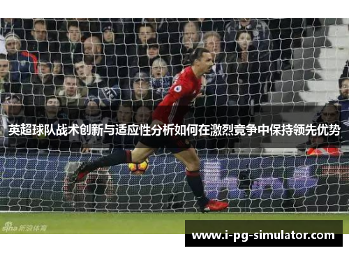 英超球队战术创新与适应性分析如何在激烈竞争中保持领先优势