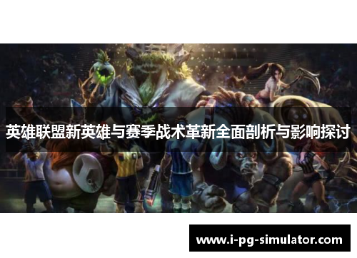 英雄联盟新英雄与赛季战术革新全面剖析与影响探讨