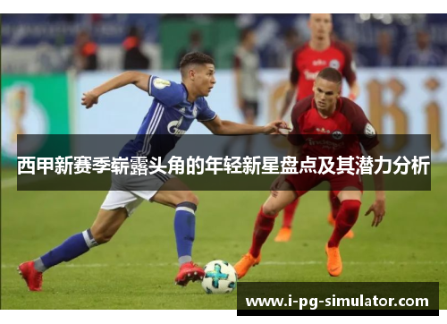 西甲新赛季崭露头角的年轻新星盘点及其潜力分析