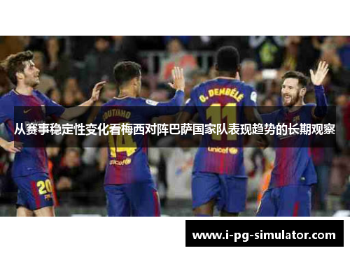 从赛事稳定性变化看梅西对阵巴萨国家队表现趋势的长期观察