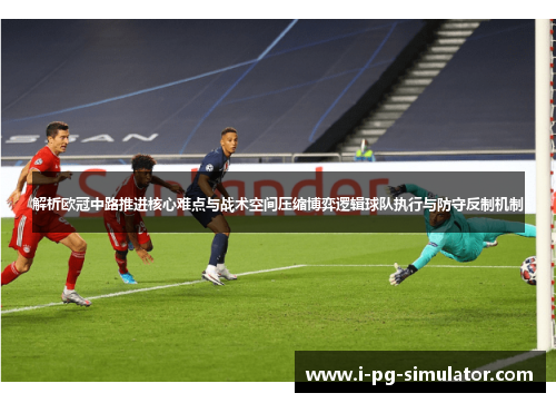 解析欧冠中路推进核心难点与战术空间压缩博弈逻辑球队执行与防守反制机制