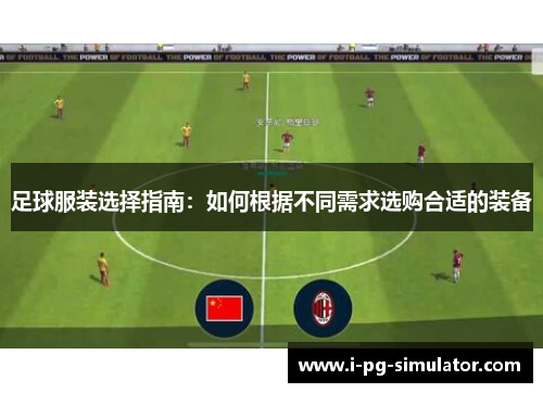 足球服装选择指南:如何根据不同需求选购合适的装备 足球服装选择指南:如何根据不同需求选购合适的装备