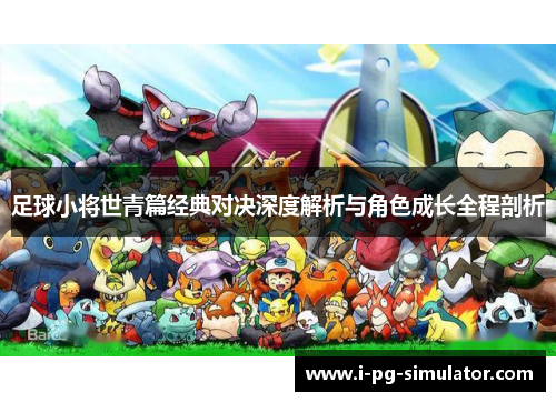 足球小将世青篇经典对决深度解析与角色成长全程剖析 足球小将世青篇经典对决深度解析与角色成长全程剖析