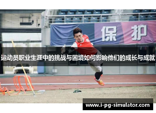运动员职业生涯中的挑战与困境如何影响他们的成长与成就 运动员职业生涯中的挑战与困境如何影响他们的成长与成就