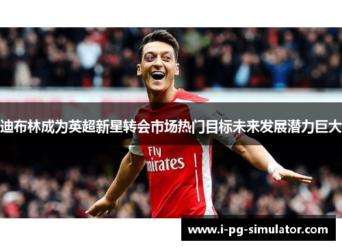 迪布林成为英超新星转会市场热门目标未来发展潜力巨大 迪布林成为英超新星转会市场热门目标未来发展潜力巨大