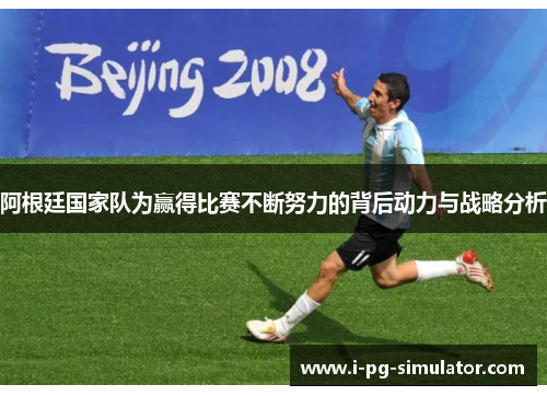 阿根廷国家队为赢得比赛不断努力的背后动力与战略分析 阿根廷国家队为赢得比赛不断努力的背后动力与战略分析