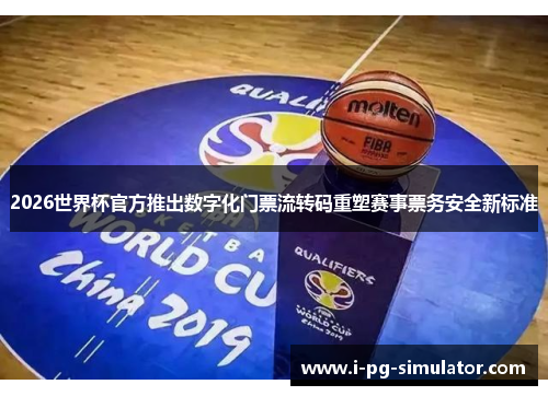 2026世界杯官方推出数字化门票流转码重塑赛事票务安全新标准 2026世界杯官方推出数字化门票流转码重塑赛事票务安全新标准