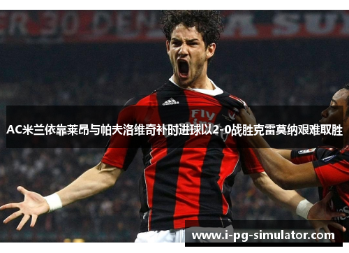 AC米兰依靠莱昂与帕夫洛维奇补时进球以2-0战胜克雷莫纳艰难取胜 AC米兰依靠莱昂与帕夫洛维奇补时进球以2-0战胜克雷莫纳艰难取胜
