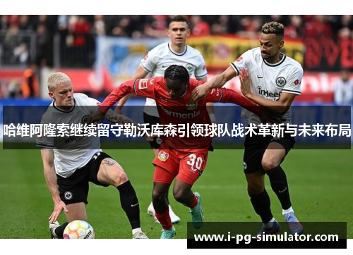 哈维阿隆索继续留守勒沃库森引领球队战术革新与未来布局