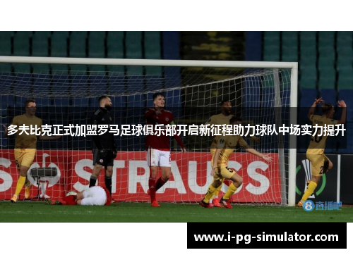 多夫比克正式加盟罗马足球俱乐部开启新征程助力球队中场实力提升