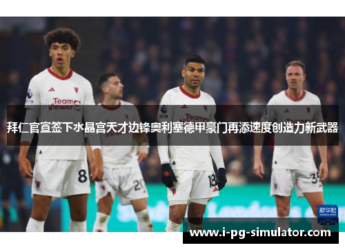 拜仁官宣签下水晶宫天才边锋奥利塞德甲豪门再添速度创造力新武器