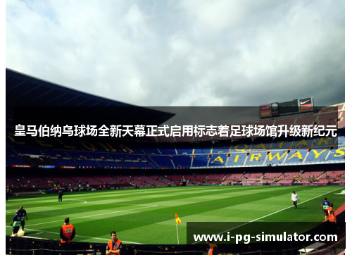 皇马伯纳乌球场全新天幕正式启用标志着足球场馆升级新纪元 皇马伯纳乌球场全新天幕正式启用标志着足球场馆升级新纪元
