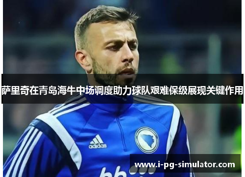 萨里奇在青岛海牛中场调度助力球队艰难保级展现关键作用 萨里奇在青岛海牛中场调度助力球队艰难保级展现关键作用