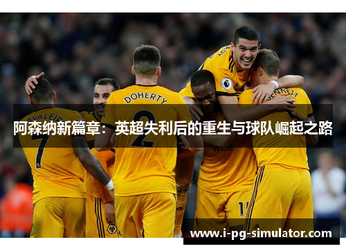 阿森纳新篇章：英超失利后的重生与球队崛起之路