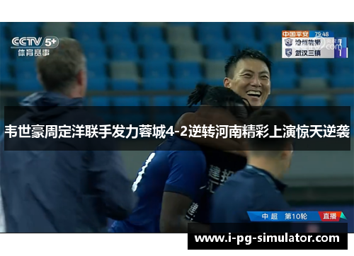 韦世豪周定洋联手发力蓉城4-2逆转河南精彩上演惊天逆袭 韦世豪周定洋联手发力蓉城4-2逆转河南精彩上演惊天逆袭