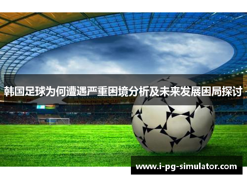 韩国足球为何遭遇严重困境分析及未来发展困局探讨 韩国足球为何遭遇严重困境分析及未来发展困局探讨
