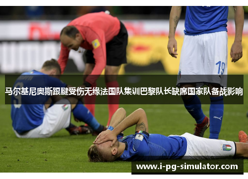 马尔基尼奥斯跟腱受伤无缘法国队集训巴黎队长缺席国家队备战影响 马尔基尼奥斯跟腱受伤无缘法国队集训巴黎队长缺席国家队备战影响