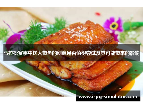马拉松赛事中送大带鱼的创意是否值得尝试及其可能带来的影响 马拉松赛事中送大带鱼的创意是否值得尝试及其可能带来的影响
