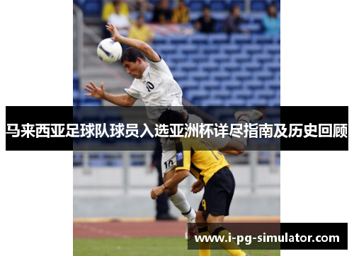 马来西亚足球队球员入选亚洲杯详尽指南及历史回顾 马来西亚足球队球员入选亚洲杯详尽指南及历史回顾