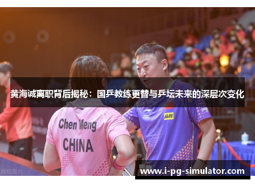 黄海诚离职背后揭秘:国乒教练更替与乒坛未来的深层次变化 黄海诚离职背后揭秘:国乒教练更替与乒坛未来的深层次变化