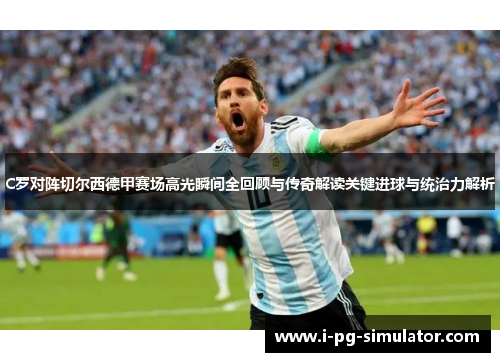 C罗对阵切尔西德甲赛场高光瞬间全回顾与传奇解读关键进球与统治力解析 C罗对阵切尔西德甲赛场高光瞬间全回顾与传奇解读关键进球与统治力解析