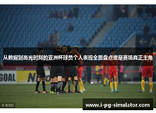 从数据到高光时刻的亚洲杯球员个人表现全面盘点谁是赛场真正主角 从数据到高光时刻的亚洲杯球员个人表现全面盘点谁是赛场真正主角
