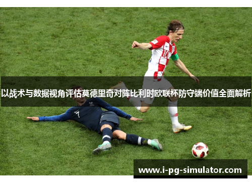 以战术与数据视角评估莫德里奇对阵比利时欧联杯防守端价值全面解析