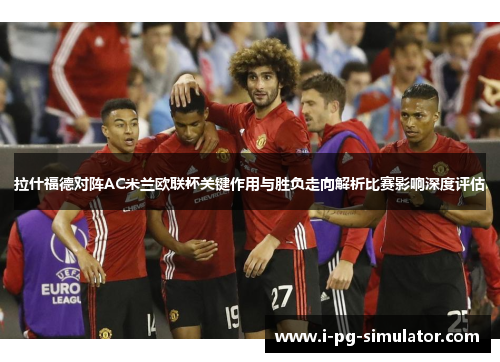 拉什福德对阵AC米兰欧联杯关键作用与胜负走向解析比赛影响深度评估 拉什福德对阵AC米兰欧联杯关键作用与胜负走向解析比赛影响深度评估