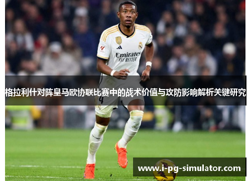 格拉利什对阵皇马欧协联比赛中的战术价值与攻防影响解析关键研究 格拉利什对阵皇马欧协联比赛中的战术价值与攻防影响解析关键研究