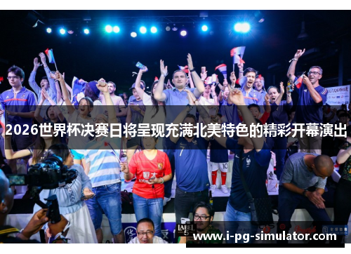2026世界杯决赛日将呈现充满北美特色的精彩开幕演出 2026世界杯决赛日将呈现充满北美特色的精彩开幕演出