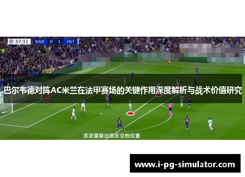 巴尔韦德对阵AC米兰在法甲赛场的关键作用深度解析与战术价值研究 巴尔韦德对阵AC米兰在法甲赛场的关键作用深度解析与战术价值研究