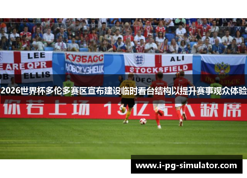 2026世界杯多伦多赛区宣布建设临时看台结构以提升赛事观众体验 2026世界杯多伦多赛区宣布建设临时看台结构以提升赛事观众体验