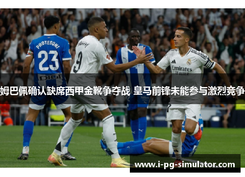 姆巴佩确认缺席西甲金靴争夺战 皇马前锋未能参与激烈竞争 姆巴佩确认缺席西甲金靴争夺战 皇马前锋未能参与激烈竞争