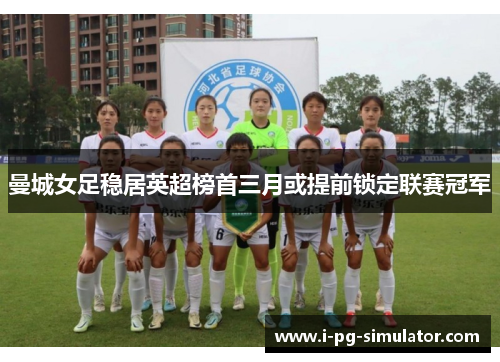 曼城女足稳居英超榜首三月或提前锁定联赛冠军 曼城女足稳居英超榜首三月或提前锁定联赛冠军