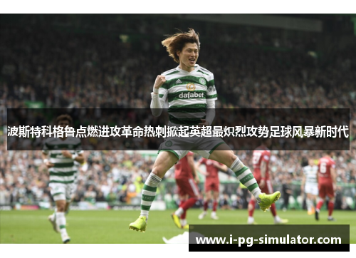 波斯特科格鲁点燃进攻革命热刺掀起英超最炽烈攻势足球风暴新时代