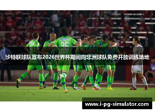 沙特联球队宣布2026世界杯期间向非洲球队免费开放训练场地