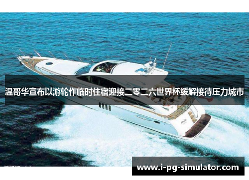 温哥华宣布以游轮作临时住宿迎接二零二六世界杯缓解接待压力城市 温哥华宣布以游轮作临时住宿迎接二零二六世界杯缓解接待压力城市